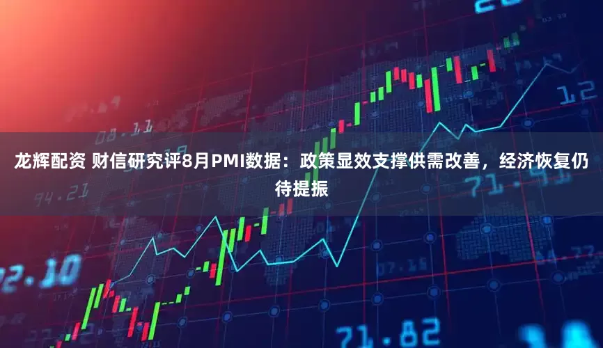 龙辉配资 财信研究评8月PMI数据：政策显效支撑供需改善，经济恢复仍待提振