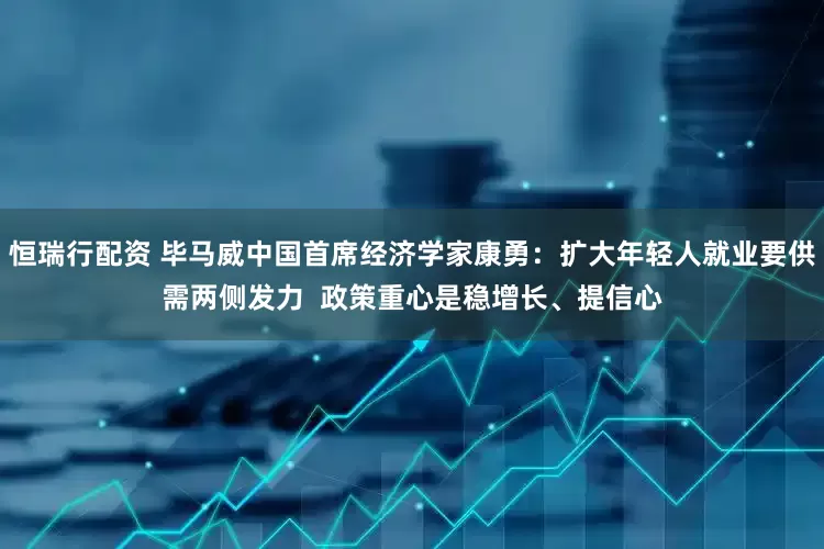 恒瑞行配资 毕马威中国首席经济学家康勇：扩大年轻人就业要供需两侧发力  政策重心是稳增长、提信心