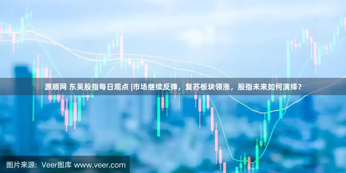 源顺网 东吴股指每日观点 |市场继续反弹，复苏板块领涨，股指未来如何演绎？