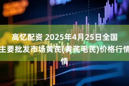 高忆配资 2025年4月25日全国主要批发市场黄芪(黄芪毛芪)价格行情