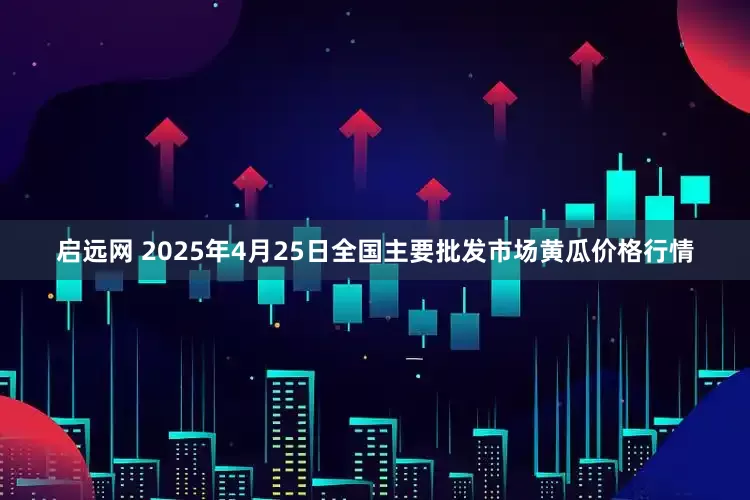 启远网 2025年4月25日全国主要批发市场黄瓜价格行情