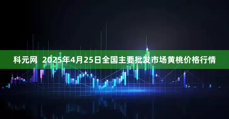 科元网  2025年4月25日全国主要批发市场黄桃价格行情