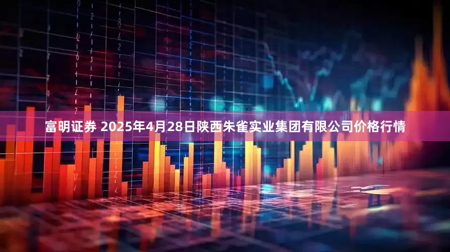 富明证券 2025年4月28日陕西朱雀实业集团有限公司价格行情