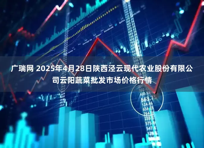 广瑞网 2025年4月28日陕西泾云现代农业股份有限公司云阳蔬菜批发市场价格行情