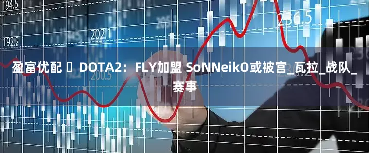 盈富优配 ​DOTA2：FLY加盟 SoNNeikO或被宫_瓦拉_战队_赛事