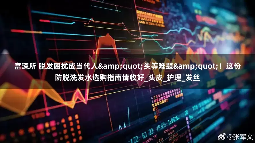 富深所 脱发困扰成当代人&quot;头等难题&quot;！这份防脱洗发水选购指南请收好_头皮_护理_发丝