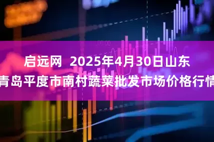 启远网  2025年4月30日山东青岛平度市南村蔬菜批发市场价格行情