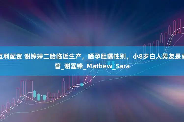 互利配资 谢婷婷二胎临近生产，晒孕肚曝性别，小8岁白人男友是高管_谢霆锋_Mathew_Sara