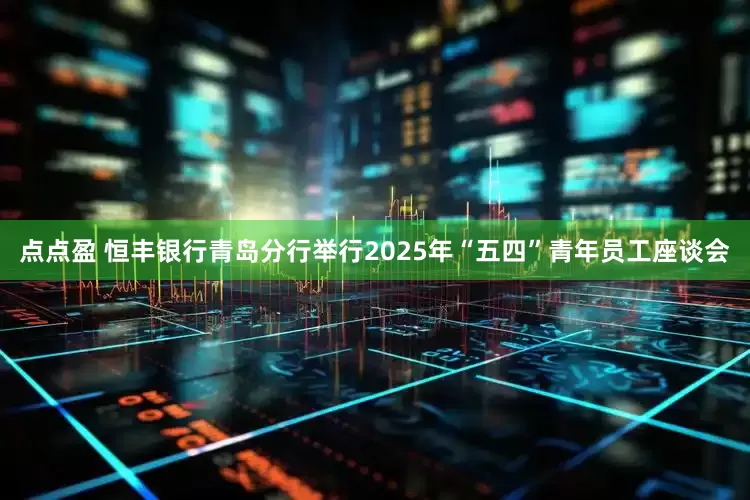 点点盈 恒丰银行青岛分行举行2025年“五四”青年员工座谈会