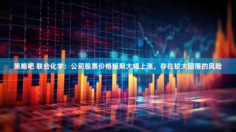 策略吧 联合化学：公司股票价格短期大幅上涨，存在较大回落的风险
