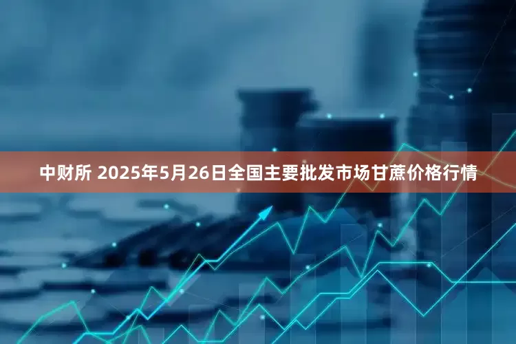 中财所 2025年5月26日全国主要批发市场甘蔗价格行情