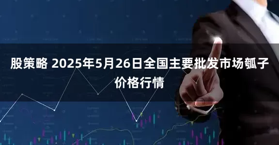 股策略 2025年5月26日全国主要批发市场瓠子价格行情