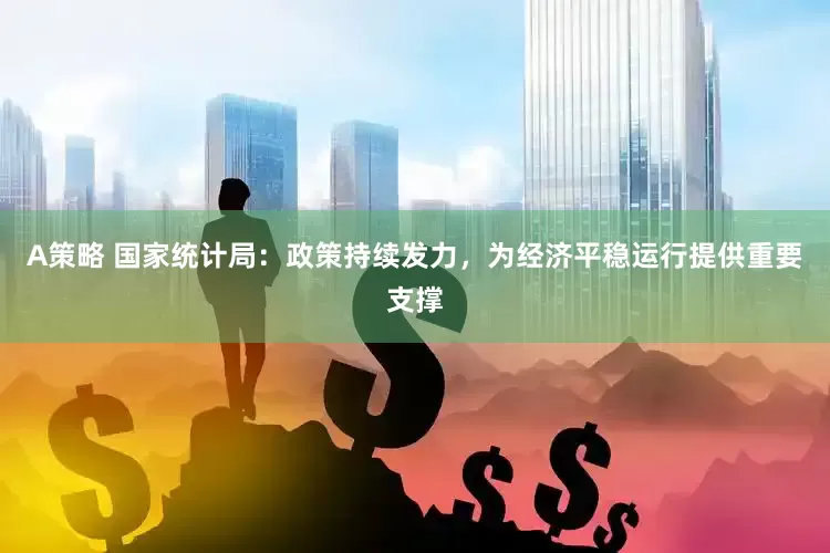 A策略 国家统计局：政策持续发力，为经济平稳运行提供重要支撑