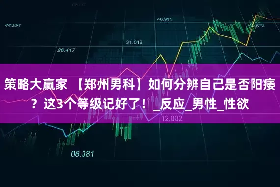 策略大赢家 【郑州男科】如何分辨自己是否阳痿？这3个等级记好了！_反应_男性_性欲