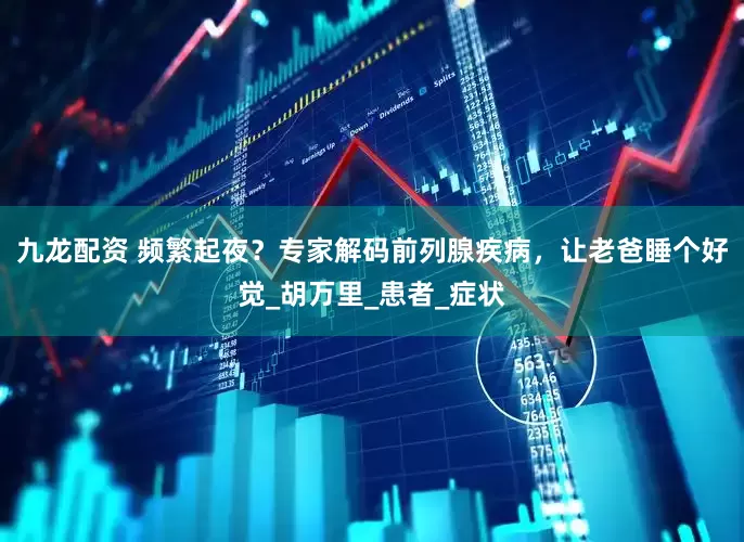 九龙配资 频繁起夜？专家解码前列腺疾病，让老爸睡个好觉_胡万里_患者_症状