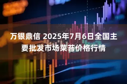 万银鼎信 2025年7月6日全国主要批发市场菜苔价格行情
