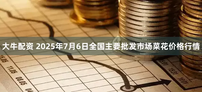 大牛配资 2025年7月6日全国主要批发市场菜花价格行情
