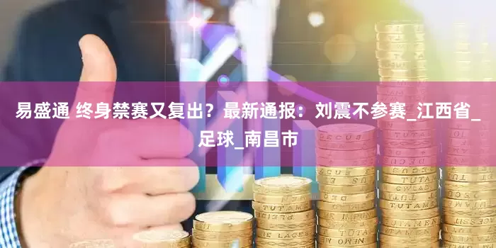 易盛通 终身禁赛又复出？最新通报：刘震不参赛_江西省_足球_南昌市