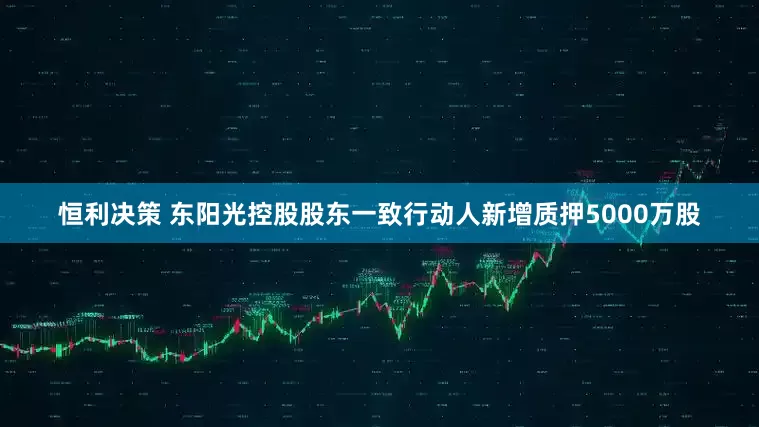 恒利决策 东阳光控股股东一致行动人新增质押5000万股
