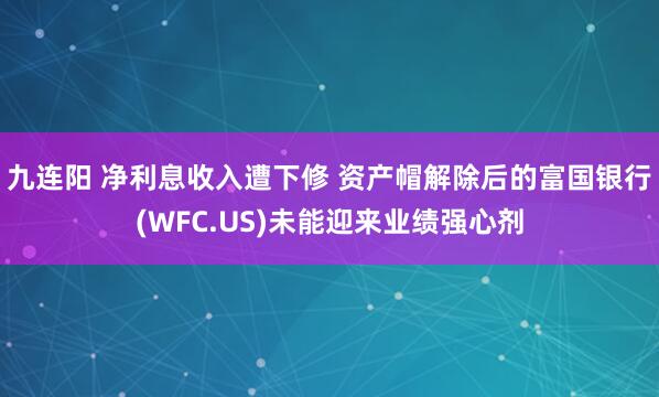 九连阳 净利息收入遭下修 资产帽解除后的富国银行(WFC.US)未能迎来业绩强心剂