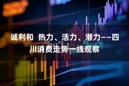 诚利和  热力、活力、潜力——四川消费走势一线观察