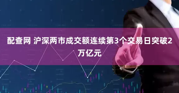 配查网 沪深两市成交额连续第3个交易日突破2万亿元