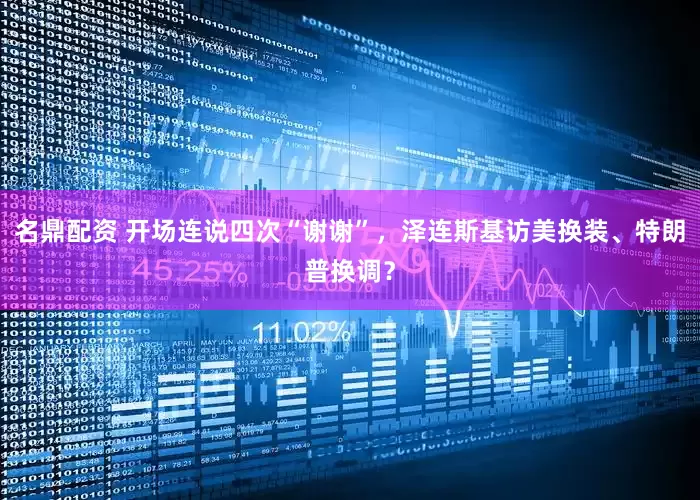 名鼎配资 开场连说四次“谢谢”，泽连斯基访美换装、特朗普换调？