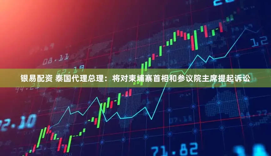银易配资 泰国代理总理：将对柬埔寨首相和参议院主席提起诉讼