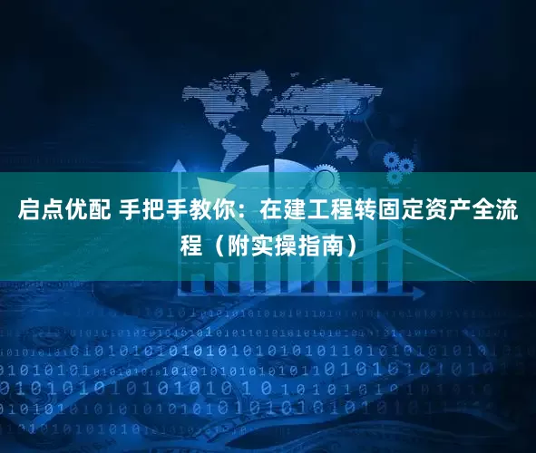 启点优配 手把手教你：在建工程转固定资产全流程（附实操指南）