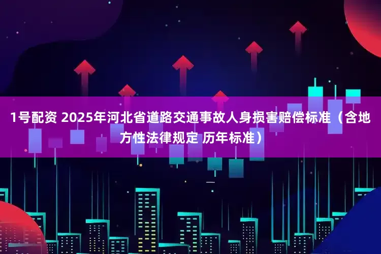 1号配资 2025年河北省道路交通事故人身损害赔偿标准（含地方性法律规定 历年标准）