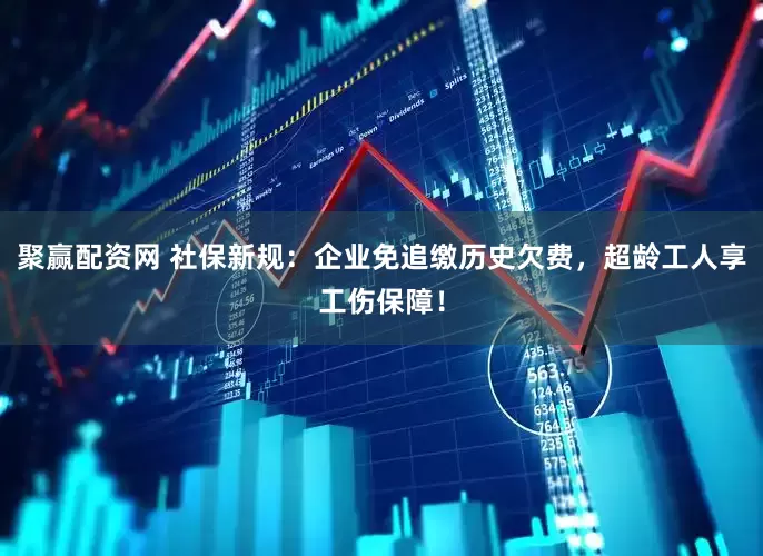 聚赢配资网 社保新规：企业免追缴历史欠费，超龄工人享工伤保障！