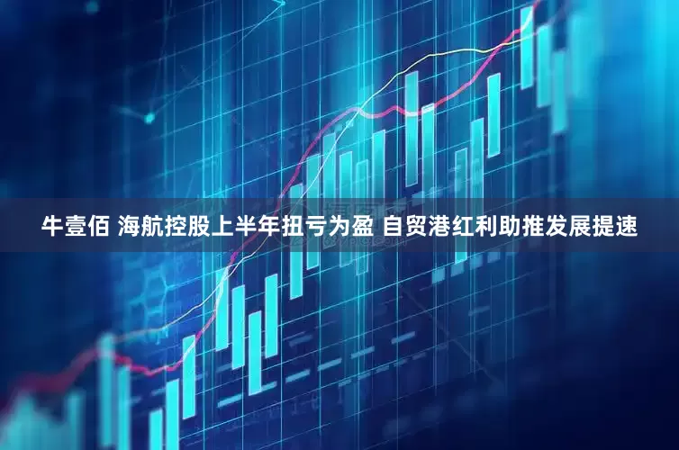 牛壹佰 海航控股上半年扭亏为盈 自贸港红利助推发展提速
