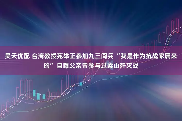 昊天优配 台湾教授苑举正参加九三阅兵 “我是作为抗战家属来的” 自曝父亲曾参与过梁山歼灭战