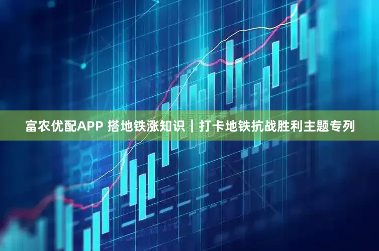 富农优配APP 搭地铁涨知识｜打卡地铁抗战胜利主题专列