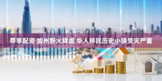 尊享配资 加州野火肆虐 华人移民历史小镇受灾严重