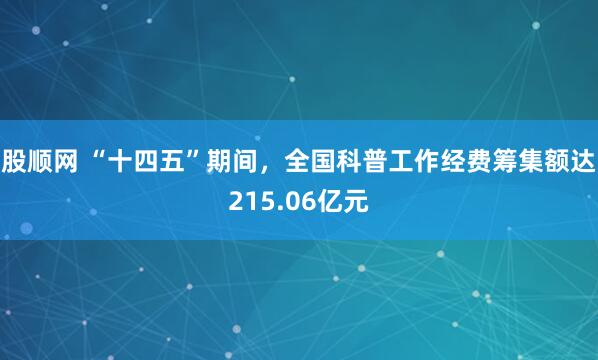 股顺网 “十四五”期间，全国科普工作经费筹集额达215.06亿元