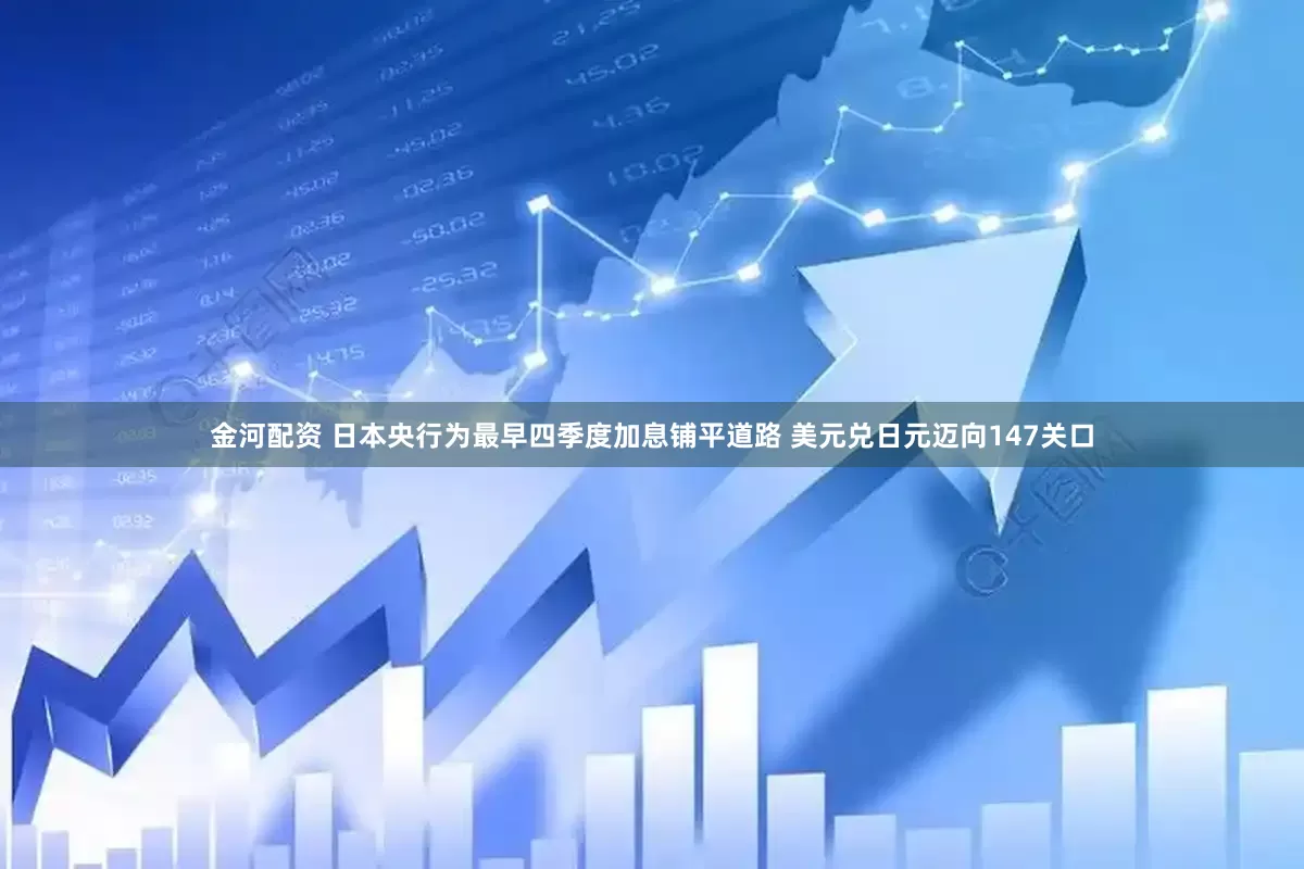 金河配资 日本央行为最早四季度加息铺平道路 美元兑日元迈向147关口