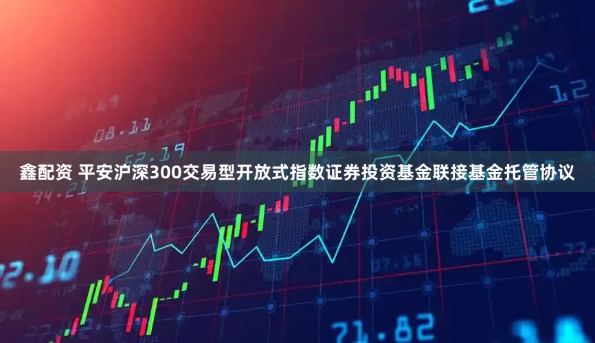 鑫配资 平安沪深300交易型开放式指数证券投资基金联接基金托管协议