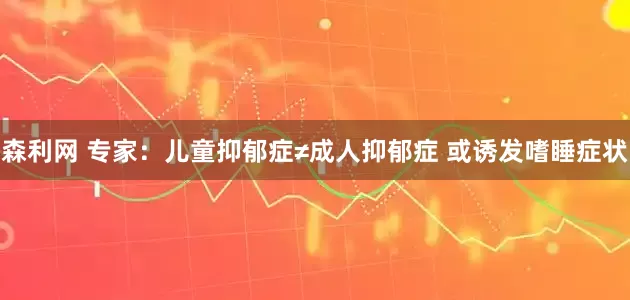 森利网 专家：儿童抑郁症≠成人抑郁症 或诱发嗜睡症状