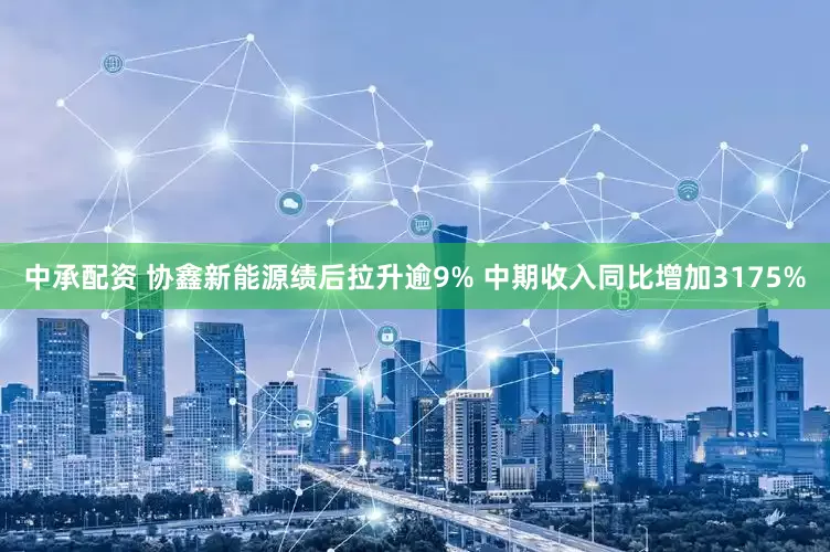 中承配资 协鑫新能源绩后拉升逾9% 中期收入同比增加3175%