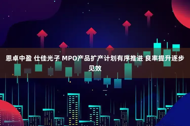恩卓中盈 仕佳光子 MPO产品扩产计划有序推进 良率提升逐步见效