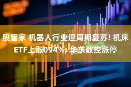 股管家 机器人行业迎周期复苏! 机床ETF上涨094%, 华东数控涨停