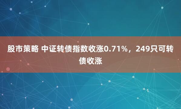 股市策略 中证转债指数收涨0.71%，249只可转债收涨