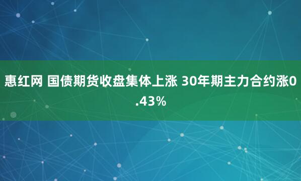 惠红网 国债期货收盘集体上涨 30年期主力合约涨0.43%