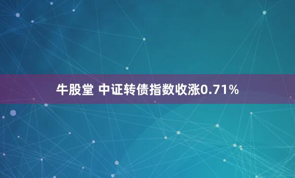 牛股堂 中证转债指数收涨0.71%