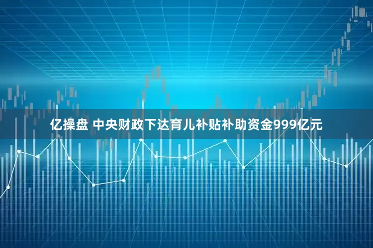 亿操盘 中央财政下达育儿补贴补助资金999亿元