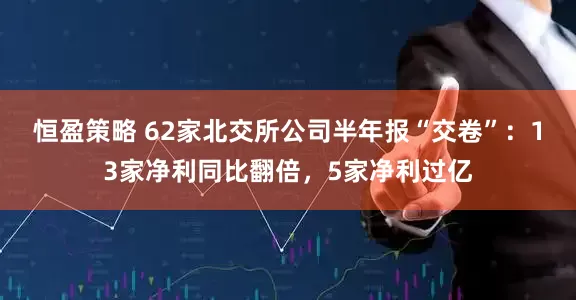 恒盈策略 62家北交所公司半年报“交卷”：13家净利同比翻倍，5家净利过亿